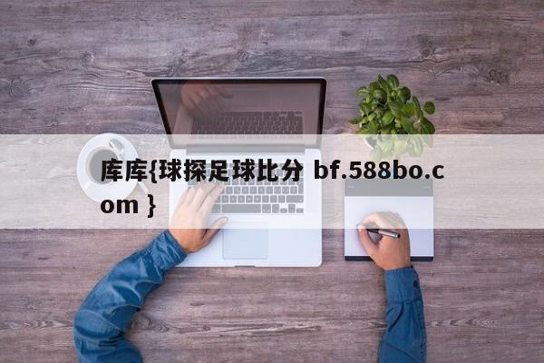 库库{球探足球比分 bf.588bo.com }