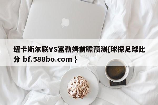 纽卡斯尔联VS富勒姆前瞻预测{球探足球比分 bf.588bo.com }