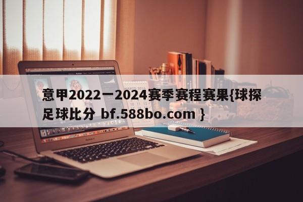 意甲2022一2024赛季赛程赛果{球探足球比分 bf.588bo.com }